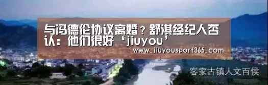 与冯德伦协议离婚？舒淇经纪人否认：他们很好‘jiuyou’